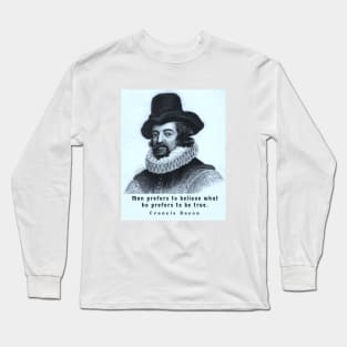 Francis Bacon portrait and quote: 'Man prefers to believe what he prefers to be true.' Long Sleeve T-Shirt